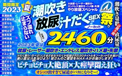 【maxaf00005】【お中元】期間限定 2023夏 ズブ濡れ止まらない潮吹き 放尿 汁だくSEX祭り ノーカット2460分 大放尿、レーザー潮吹き、エンドレス潮吹き・ハメ潮・失禁やり放題スペシャル